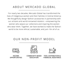 Graphic that says: About Mercado Global: For nearly two decades, Mercado Global has transformed the lives of Indigenous women and their families in Central America. We thoughtfully design fashion accessories in partnership with our artisans and world-renowned retailers—empowering the women who weave our collections and inspiring the women who wear them. Together, we have worked to make the fashion world to be more ethical, sustainable, and just—for all of us.